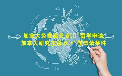 加拿大免费递交 🌳 留学申请 加拿大研究生留 🪴 学申请条件和费用